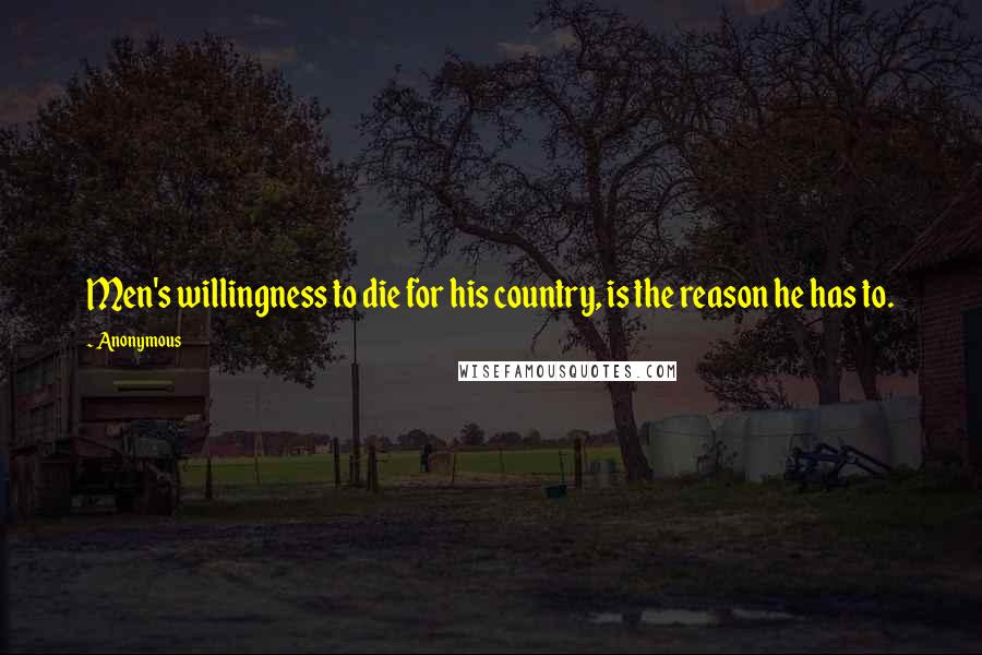 Anonymous Quotes: Men's willingness to die for his country, is the reason he has to.