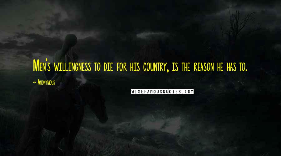 Anonymous Quotes: Men's willingness to die for his country, is the reason he has to.