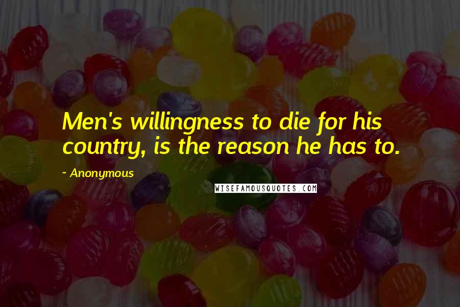 Anonymous Quotes: Men's willingness to die for his country, is the reason he has to.