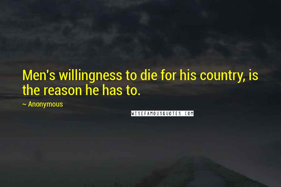 Anonymous Quotes: Men's willingness to die for his country, is the reason he has to.