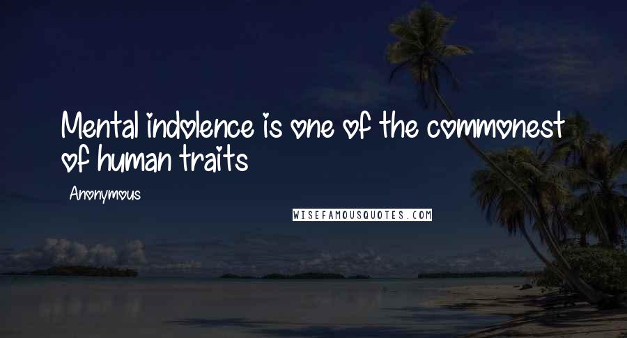 Anonymous Quotes: Mental indolence is one of the commonest of human traits