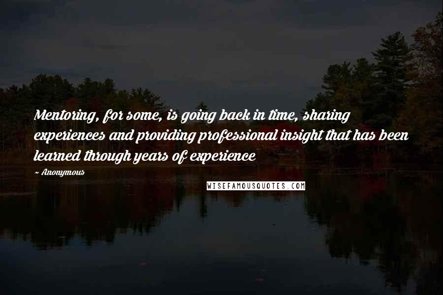 Anonymous Quotes: Mentoring, for some, is going back in time, sharing experiences and providing professional insight that has been learned through years of experience