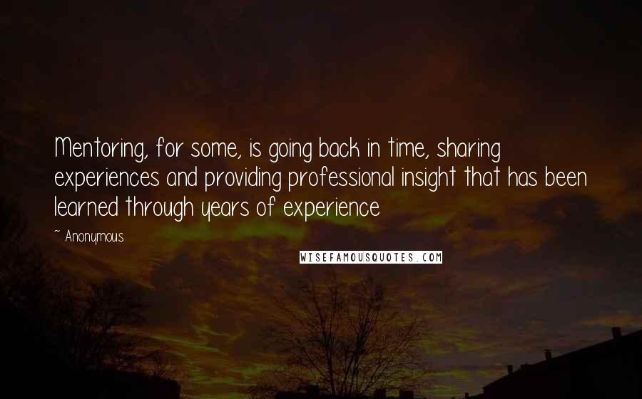 Anonymous Quotes: Mentoring, for some, is going back in time, sharing experiences and providing professional insight that has been learned through years of experience