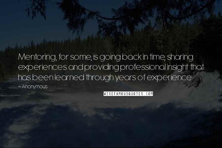 Anonymous Quotes: Mentoring, for some, is going back in time, sharing experiences and providing professional insight that has been learned through years of experience