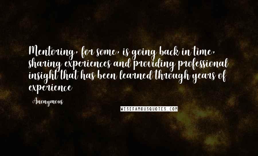 Anonymous Quotes: Mentoring, for some, is going back in time, sharing experiences and providing professional insight that has been learned through years of experience