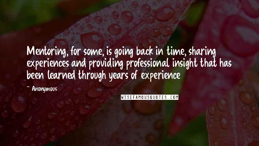 Anonymous Quotes: Mentoring, for some, is going back in time, sharing experiences and providing professional insight that has been learned through years of experience