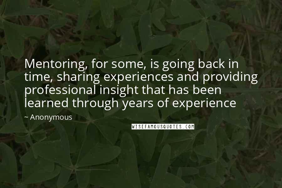 Anonymous Quotes: Mentoring, for some, is going back in time, sharing experiences and providing professional insight that has been learned through years of experience