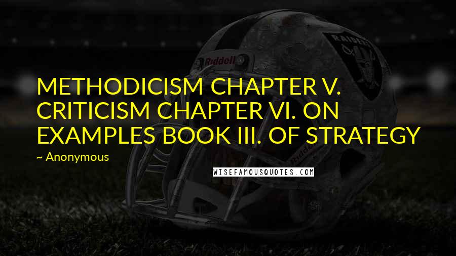 Anonymous Quotes: METHODICISM CHAPTER V. CRITICISM CHAPTER VI. ON EXAMPLES BOOK III. OF STRATEGY