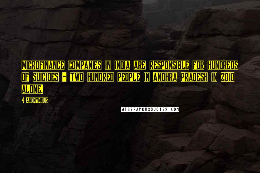 Anonymous Quotes: Microfinance companies in India are responsible for hundreds of suicides - two hundred people in Andhra Pradesh in 2010 alone.