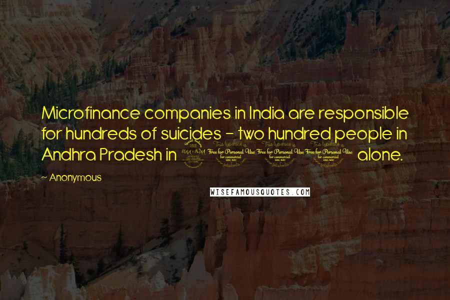 Anonymous Quotes: Microfinance companies in India are responsible for hundreds of suicides - two hundred people in Andhra Pradesh in 2010 alone.