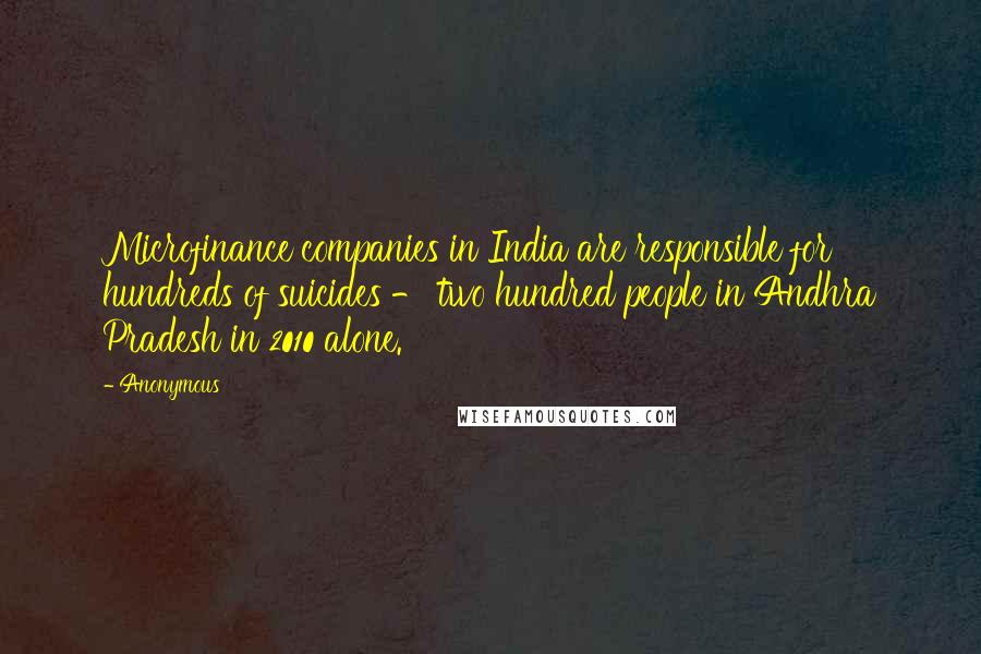 Anonymous Quotes: Microfinance companies in India are responsible for hundreds of suicides - two hundred people in Andhra Pradesh in 2010 alone.