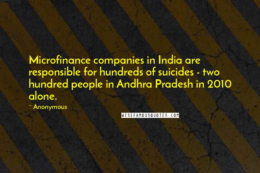 Anonymous Quotes: Microfinance companies in India are responsible for hundreds of suicides - two hundred people in Andhra Pradesh in 2010 alone.