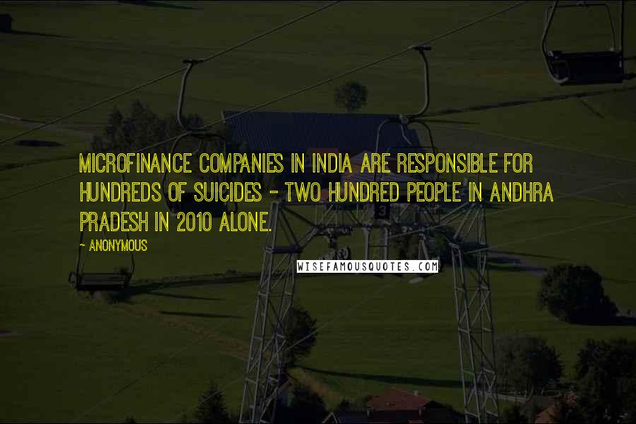 Anonymous Quotes: Microfinance companies in India are responsible for hundreds of suicides - two hundred people in Andhra Pradesh in 2010 alone.
