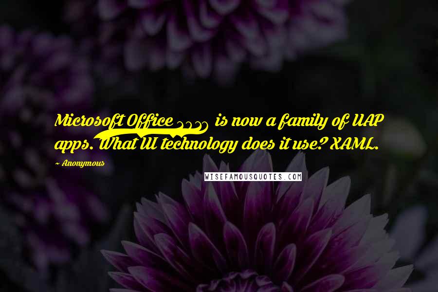 Anonymous Quotes: Microsoft Office 2016 is now a family of UAP apps. What UI technology does it use? XAML.