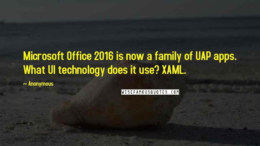 Anonymous Quotes: Microsoft Office 2016 is now a family of UAP apps. What UI technology does it use? XAML.