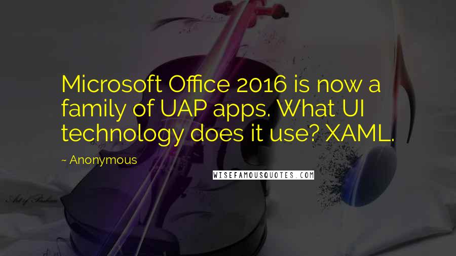 Anonymous Quotes: Microsoft Office 2016 is now a family of UAP apps. What UI technology does it use? XAML.