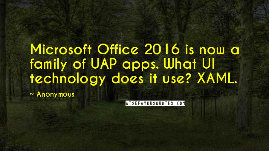 Anonymous Quotes: Microsoft Office 2016 is now a family of UAP apps. What UI technology does it use? XAML.