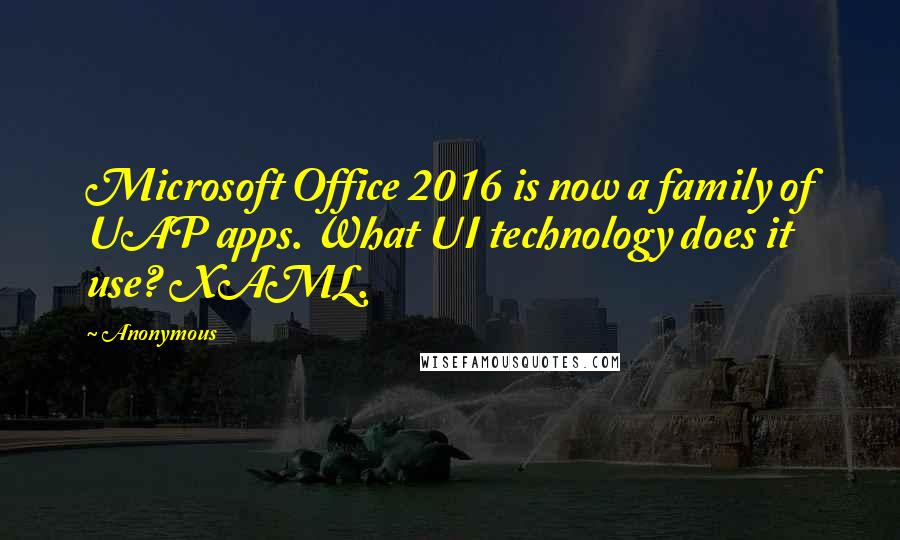 Anonymous Quotes: Microsoft Office 2016 is now a family of UAP apps. What UI technology does it use? XAML.