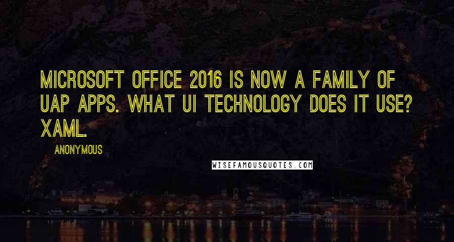 Anonymous Quotes: Microsoft Office 2016 is now a family of UAP apps. What UI technology does it use? XAML.