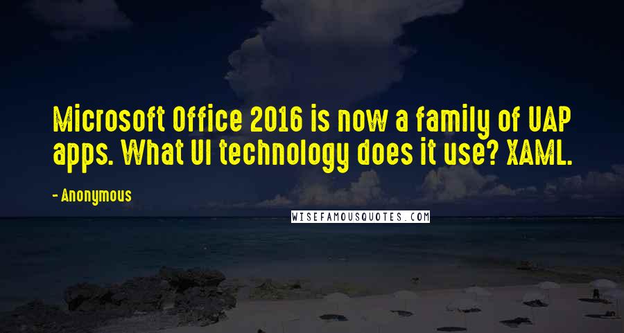 Anonymous Quotes: Microsoft Office 2016 is now a family of UAP apps. What UI technology does it use? XAML.