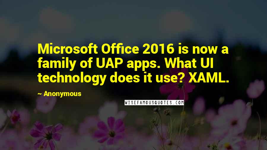 Anonymous Quotes: Microsoft Office 2016 is now a family of UAP apps. What UI technology does it use? XAML.