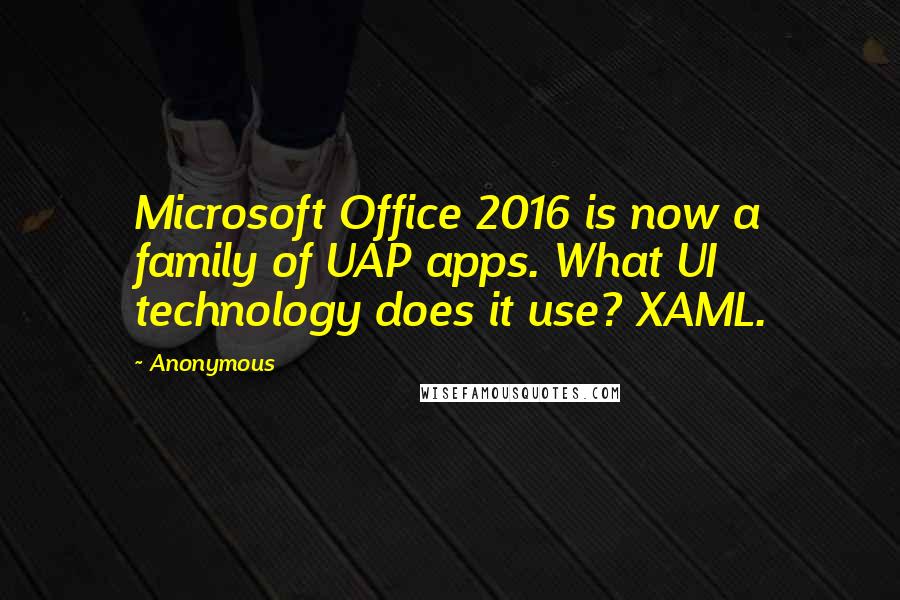 Anonymous Quotes: Microsoft Office 2016 is now a family of UAP apps. What UI technology does it use? XAML.