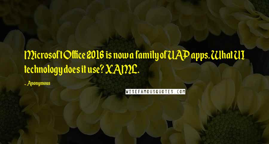 Anonymous Quotes: Microsoft Office 2016 is now a family of UAP apps. What UI technology does it use? XAML.