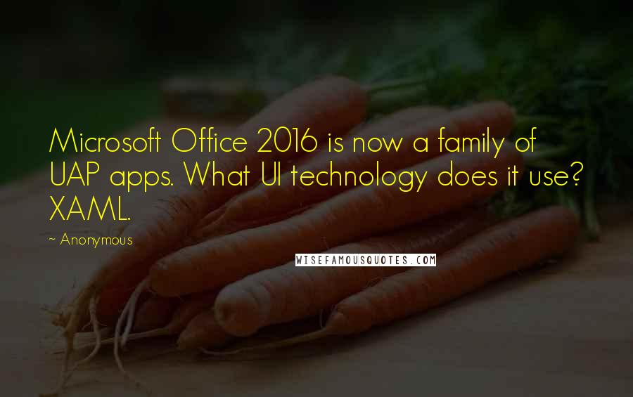 Anonymous Quotes: Microsoft Office 2016 is now a family of UAP apps. What UI technology does it use? XAML.