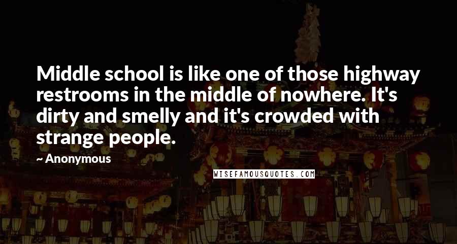 Anonymous Quotes: Middle school is like one of those highway restrooms in the middle of nowhere. It's dirty and smelly and it's crowded with strange people.