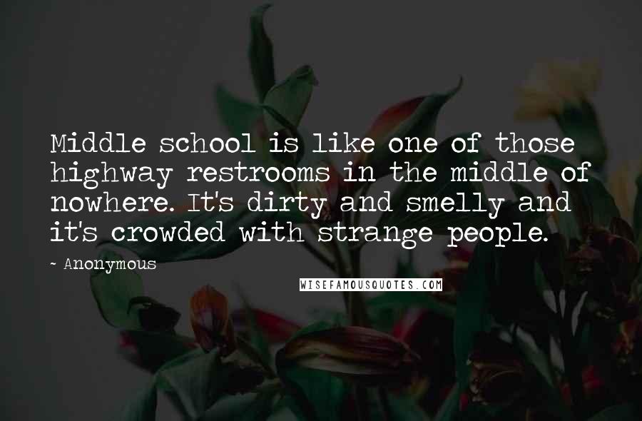 Anonymous Quotes: Middle school is like one of those highway restrooms in the middle of nowhere. It's dirty and smelly and it's crowded with strange people.