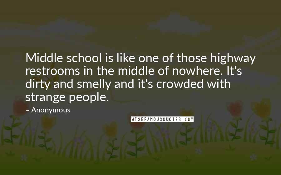 Anonymous Quotes: Middle school is like one of those highway restrooms in the middle of nowhere. It's dirty and smelly and it's crowded with strange people.