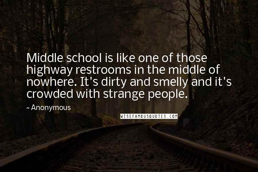 Anonymous Quotes: Middle school is like one of those highway restrooms in the middle of nowhere. It's dirty and smelly and it's crowded with strange people.