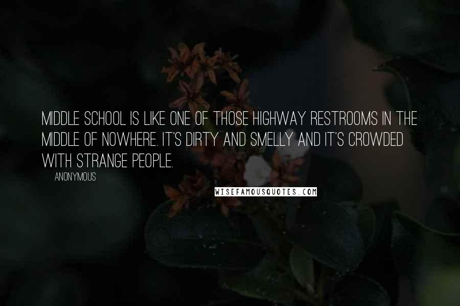 Anonymous Quotes: Middle school is like one of those highway restrooms in the middle of nowhere. It's dirty and smelly and it's crowded with strange people.