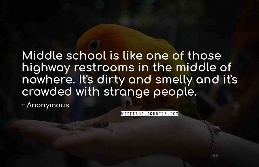 Anonymous Quotes: Middle school is like one of those highway restrooms in the middle of nowhere. It's dirty and smelly and it's crowded with strange people.