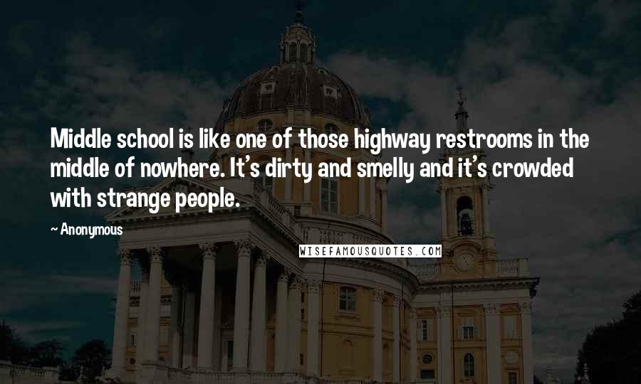 Anonymous Quotes: Middle school is like one of those highway restrooms in the middle of nowhere. It's dirty and smelly and it's crowded with strange people.