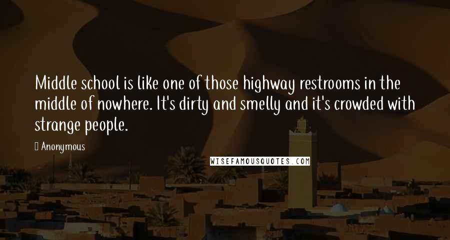 Anonymous Quotes: Middle school is like one of those highway restrooms in the middle of nowhere. It's dirty and smelly and it's crowded with strange people.