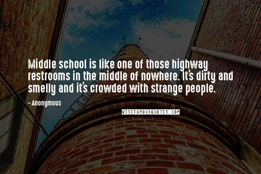 Anonymous Quotes: Middle school is like one of those highway restrooms in the middle of nowhere. It's dirty and smelly and it's crowded with strange people.