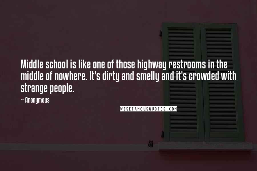 Anonymous Quotes: Middle school is like one of those highway restrooms in the middle of nowhere. It's dirty and smelly and it's crowded with strange people.