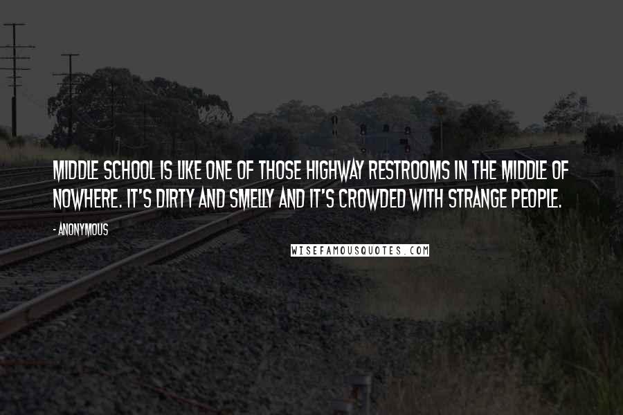 Anonymous Quotes: Middle school is like one of those highway restrooms in the middle of nowhere. It's dirty and smelly and it's crowded with strange people.