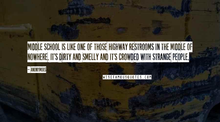 Anonymous Quotes: Middle school is like one of those highway restrooms in the middle of nowhere. It's dirty and smelly and it's crowded with strange people.