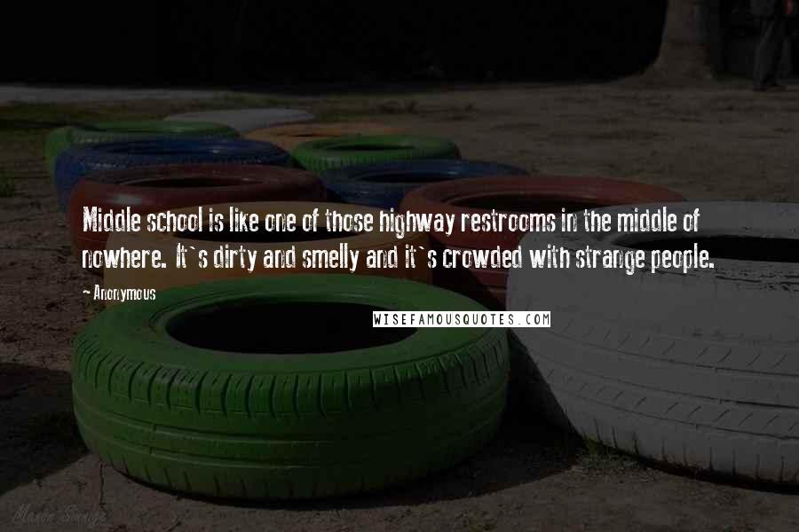 Anonymous Quotes: Middle school is like one of those highway restrooms in the middle of nowhere. It's dirty and smelly and it's crowded with strange people.