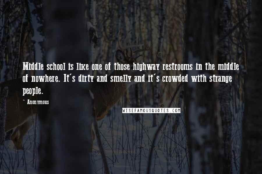 Anonymous Quotes: Middle school is like one of those highway restrooms in the middle of nowhere. It's dirty and smelly and it's crowded with strange people.