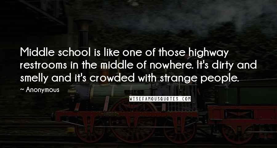 Anonymous Quotes: Middle school is like one of those highway restrooms in the middle of nowhere. It's dirty and smelly and it's crowded with strange people.