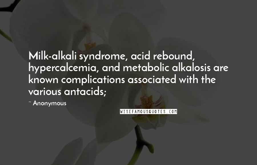 Anonymous Quotes: Milk-alkali syndrome, acid rebound, hypercalcemia, and metabolic alkalosis are known complications associated with the various antacids;