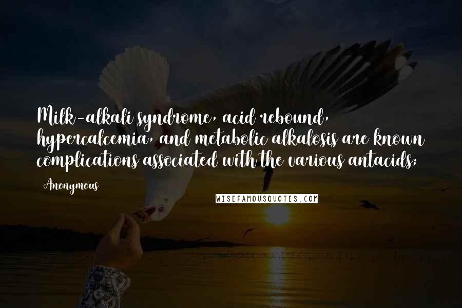 Anonymous Quotes: Milk-alkali syndrome, acid rebound, hypercalcemia, and metabolic alkalosis are known complications associated with the various antacids;