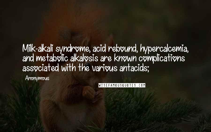 Anonymous Quotes: Milk-alkali syndrome, acid rebound, hypercalcemia, and metabolic alkalosis are known complications associated with the various antacids;