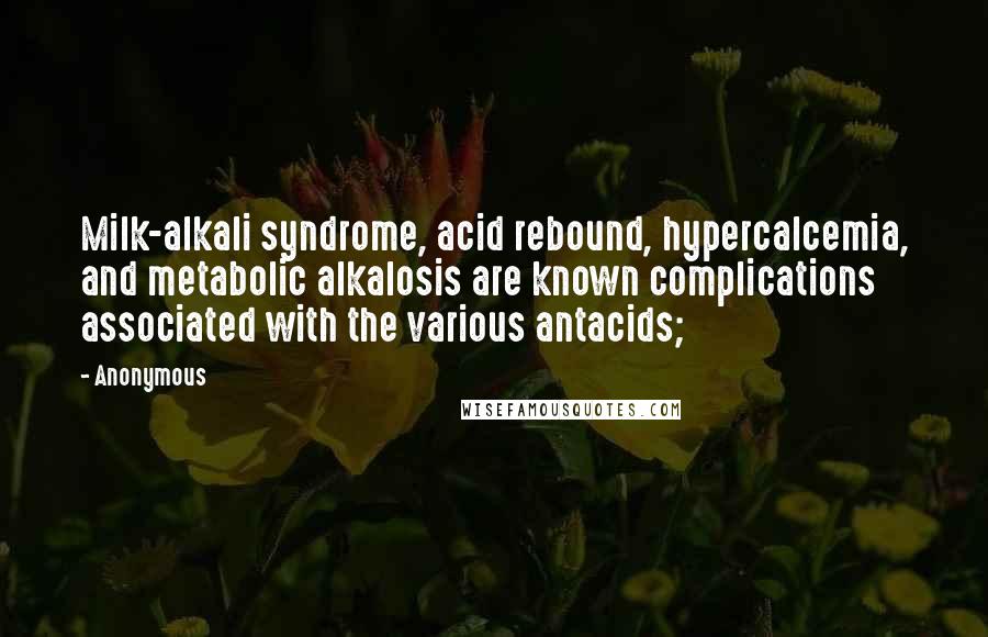 Anonymous Quotes: Milk-alkali syndrome, acid rebound, hypercalcemia, and metabolic alkalosis are known complications associated with the various antacids;