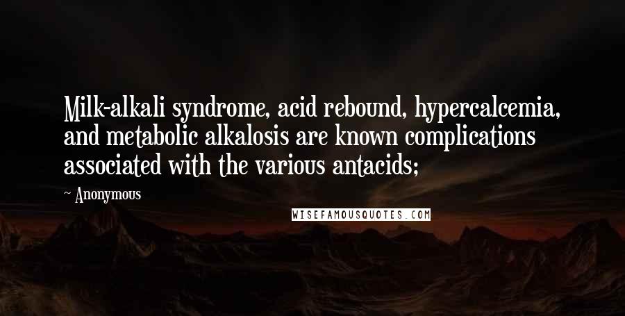 Anonymous Quotes: Milk-alkali syndrome, acid rebound, hypercalcemia, and metabolic alkalosis are known complications associated with the various antacids;
