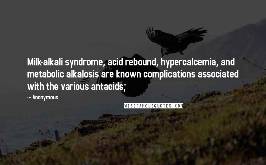Anonymous Quotes: Milk-alkali syndrome, acid rebound, hypercalcemia, and metabolic alkalosis are known complications associated with the various antacids;