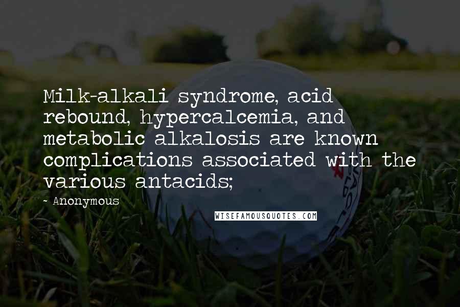 Anonymous Quotes: Milk-alkali syndrome, acid rebound, hypercalcemia, and metabolic alkalosis are known complications associated with the various antacids;